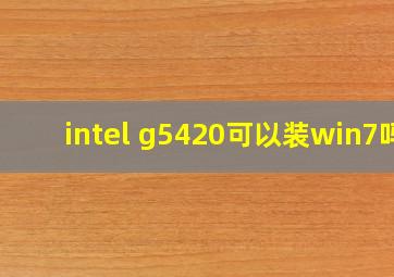 intel g5420可以装win7吗